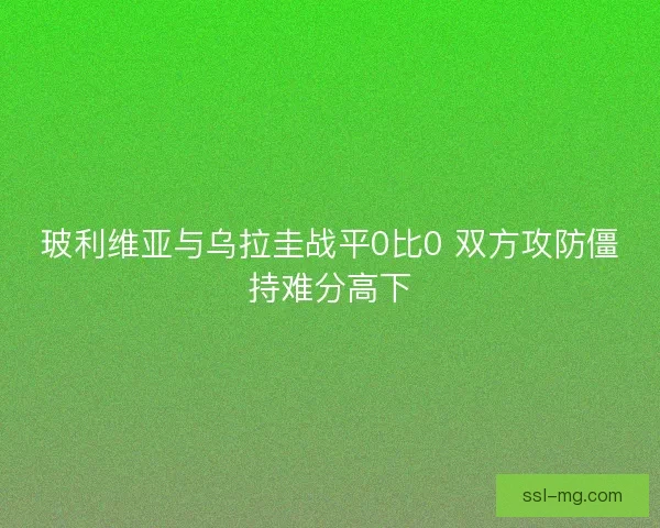 玻利维亚与乌拉圭战平0比0 双方攻防僵持难分高下