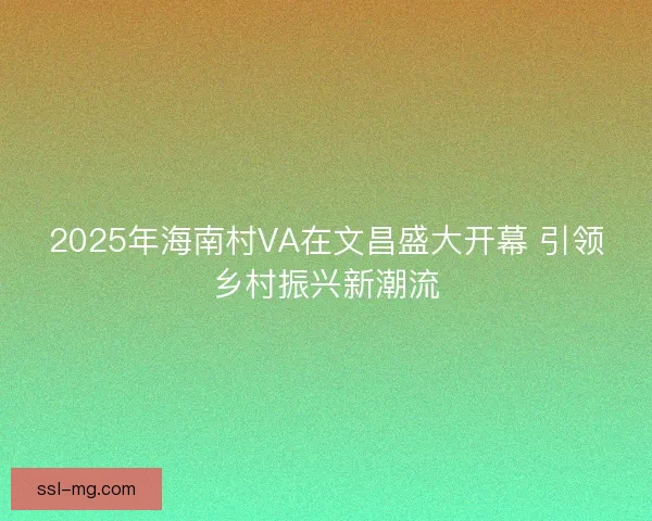2025年海南村VA在文昌盛大开幕 引领乡村振兴新潮流